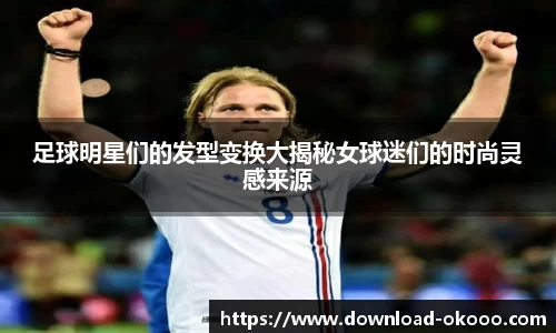 足球明星们的发型变换大揭秘女球迷们的时尚灵感来源